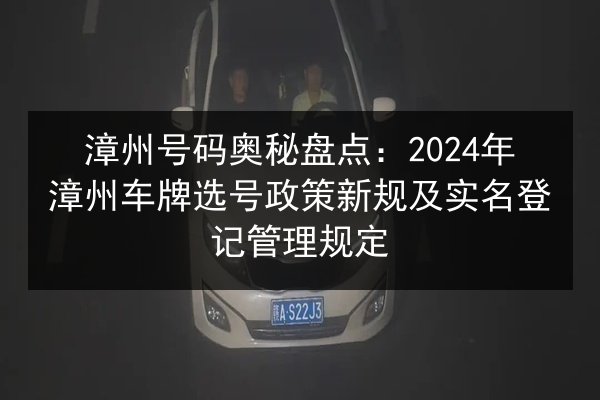漳州号码奥秘盘点：2024年漳州车牌选号政策新规及实名登记管理规定 第2张