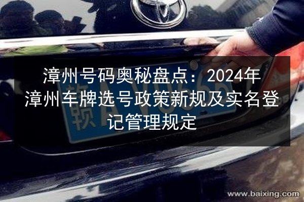 漳州号码奥秘盘点：2024年漳州车牌选号政策新规及实名登记管理规定 第3张