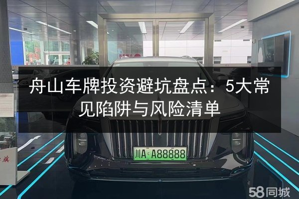 舟山车牌投资避坑盘点:5大常见陷阱与风险清单 第2张 舟山车牌投资避坑盘点:5大常见陷阱与风险清单 第2张
