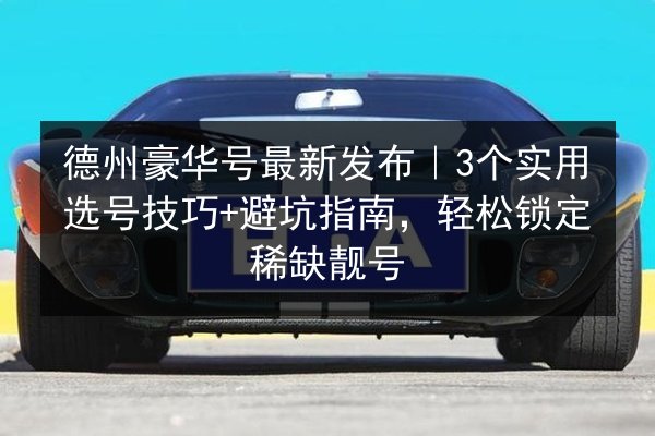 德州豪华号最新发布|3个实用选号技巧+避坑指南,轻松锁定稀缺靓号 第3张 德州豪华号最新发布|3个实用选号技巧+避坑指南,轻松锁定稀缺靓号 第3张