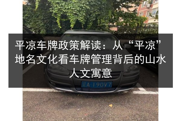 平凉车牌政策解读:从“平凉”地名文化看车牌管理背后的山水人文寓意 第3张 平凉车牌政策解读:从“平凉”地名文化看车牌管理背后的山水人文寓意 第3张