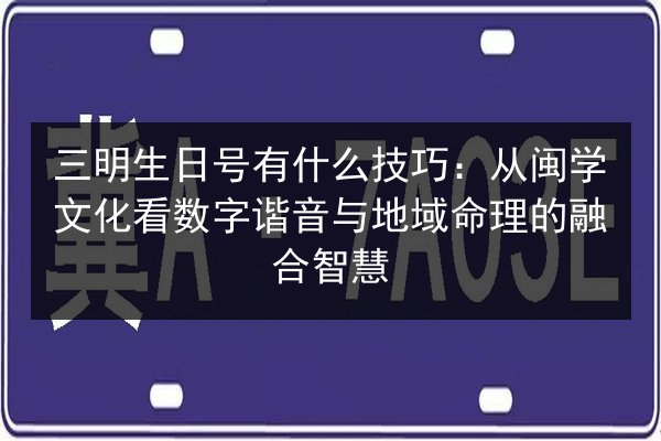 三明生日号有什么技巧：从闽学文化看数字谐音与地域命理的融合智慧