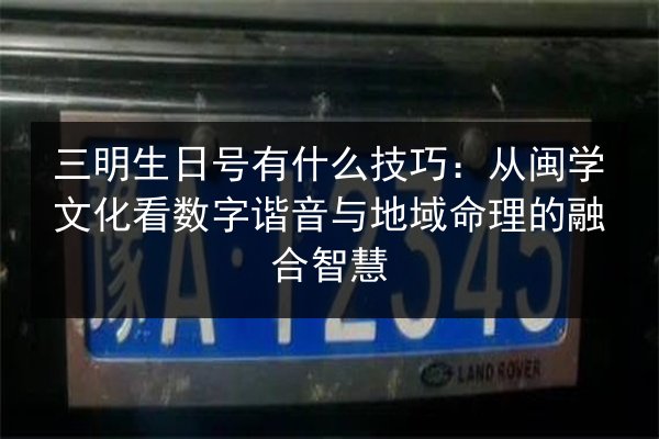 三明生日号有什么技巧:从闽学文化看数字谐音与地域命理的融合智慧 第2张 三明生日号有什么技巧:从闽学文化看数字谐音与地域命理的融合智慧 第2张