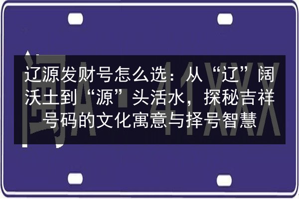 辽源发财号怎么选:从“辽”阔沃土到“源”头活水,探秘吉祥号码的文化寓意与择号智慧 第2张 辽源发财号怎么选:从“辽”阔沃土到“源”头活水,探秘吉祥号码的文化寓意与择号智慧 第2张
