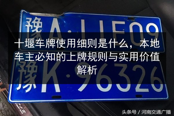 十堰车牌使用细则是什么，本地车主必知的上牌规则与实用价值解析