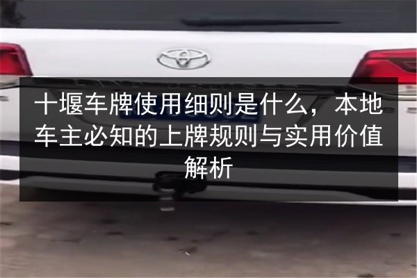 十堰车牌使用细则是什么,本地车主必知的上牌规则与实用价值解析 第2张 十堰车牌使用细则是什么,本地车主必知的上牌规则与实用价值解析 第2张