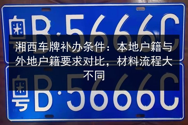 湘西车牌补办条件:本地户籍与外地户籍要求对比,材料流程大不同 第2张 湘西车牌补办条件:本地户籍与外地户籍要求对比,材料流程大不同 第2张