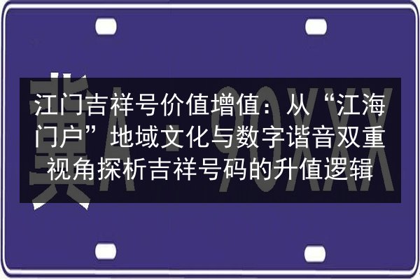 江门吉祥号价值增值：从“江海门户”地域文化与数字谐音双重视角探析吉祥号码的升值逻辑 第2张