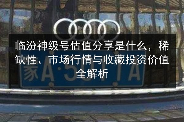 临汾神级号估值分享是什么，稀缺性、市场行情与收藏投资价值全解析 第2张