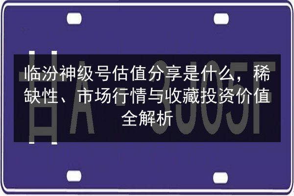 临汾神级号估值分享是什么，稀缺性、市场行情与收藏投资价值全解析 第3张