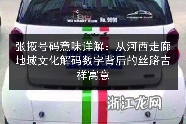 张掖号码意味详解:从河西走廊地域文化解码数字背后的丝路吉祥寓意 第2张 张掖号码意味详解:从河西走廊地域文化解码数字背后的丝路吉祥寓意 第2张