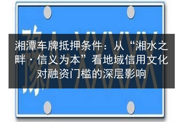 湘潭车牌抵押条件:从“湘水之畔·信义为本”看地域信用文化对融资门槛的深层影响 第2张 湘潭车牌抵押条件:从“湘水之畔·信义为本”看地域信用文化对融资门槛的深层影响 第2张