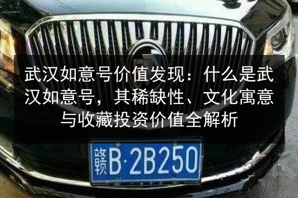 武汉如意号价值发现：什么是武汉如意号，其稀缺性、文化寓意与收藏投资价值全解析