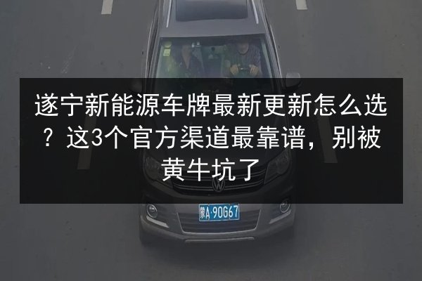 遂宁新能源车牌最新更新怎么选?这3个官方渠道最靠谱,别被黄牛坑了 第2张 遂宁新能源车牌最新更新怎么选?这3个官方渠道最靠谱,别被黄牛坑了 第2张
