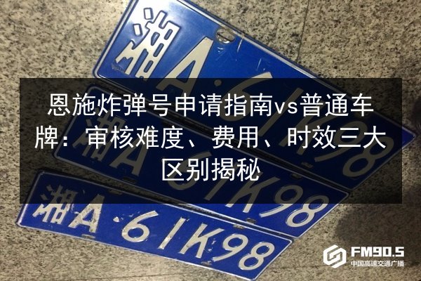 恩施炸弹号申请指南vs普通车牌:审核难度、费用、时效三大区别揭秘 第2张 恩施炸弹号申请指南vs普通车牌:审核难度、费用、时效三大区别揭秘 第2张