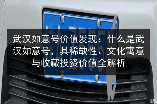 武汉如意号价值发现:什么是武汉如意号,其稀缺性、文化寓意与收藏投资价值全解析 第3张 武汉如意号价值发现:什么是武汉如意号,其稀缺性、文化寓意与收藏投资价值全解析 第3张