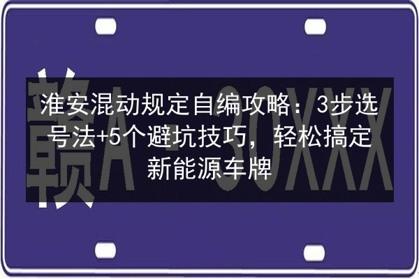 淮安混动规定自编攻略:3步选号法+5个避坑技巧,轻松搞定新能源车牌 第2张 淮安混动规定自编攻略:3步选号法+5个避坑技巧,轻松搞定新能源车牌 第2张