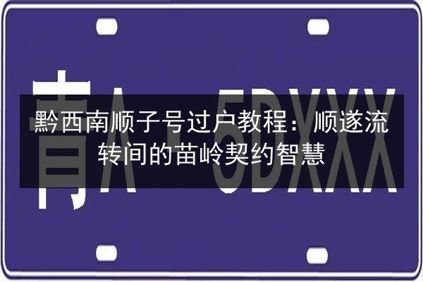 黔西南顺子号过户教程:顺遂流转间的苗岭契约智慧 第3张 黔西南顺子号过户教程:顺遂流转间的苗岭契约智慧 第3张