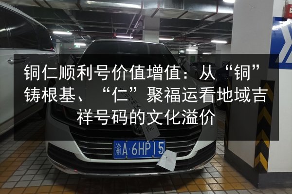 铜仁顺利号价值增值：从“铜”铸根基、“仁”聚福运看地域吉祥号码的文化溢价