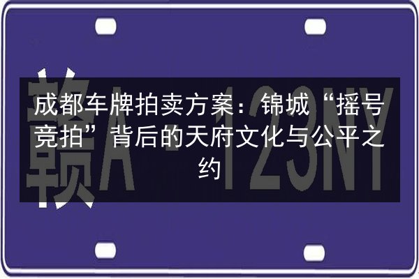 成都车牌拍卖方案：锦城“摇号竞拍”背后的天府文化与公平之约