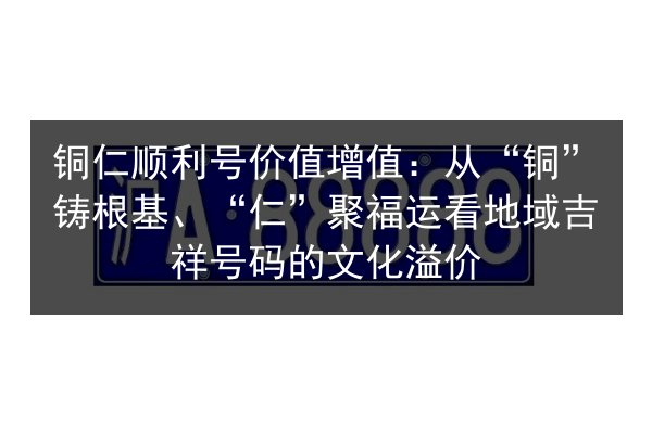铜仁顺利号价值增值:从“铜”铸根基、“仁”聚福运看地域吉祥号码的文化溢价 第3张 铜仁顺利号价值增值:从“铜”铸根基、“仁”聚福运看地域吉祥号码的文化溢价 第3张