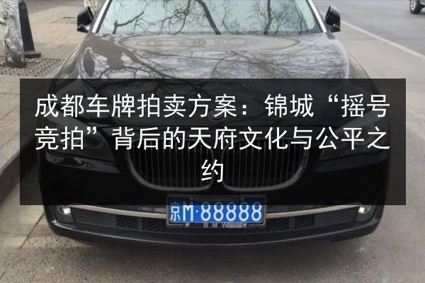 成都车牌拍卖方案:锦城“摇号竞拍”背后的天府文化与公平之约 第2张 成都车牌拍卖方案:锦城“摇号竞拍”背后的天府文化与公平之约 第2张