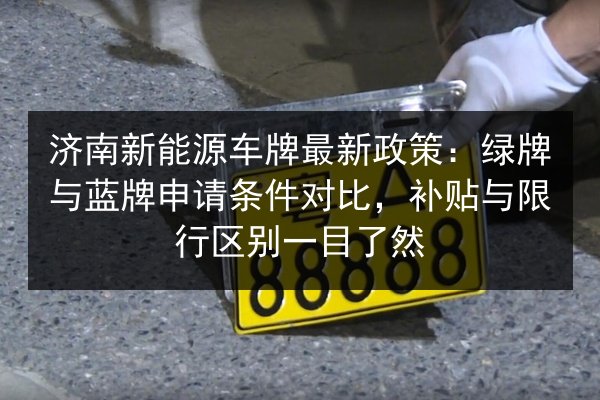 济南新能源车牌最新政策：绿牌与蓝牌申请条件对比，补贴与限行区别一目了然