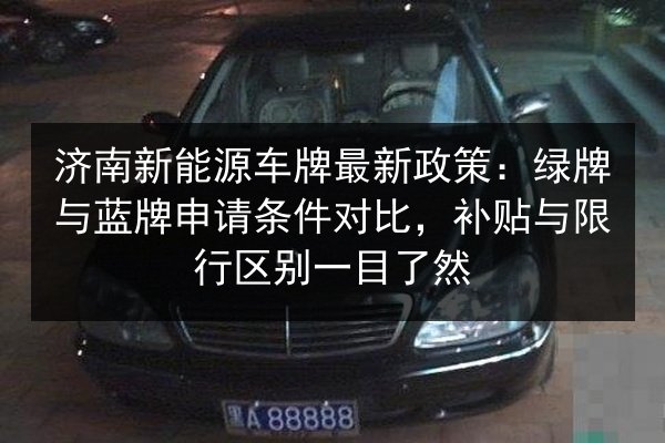 济南新能源车牌最新政策:绿牌与蓝牌申请条件对比,补贴与限行区别一目了然 第2张 济南新能源车牌最新政策:绿牌与蓝牌申请条件对比,补贴与限行区别一目了然 第2张