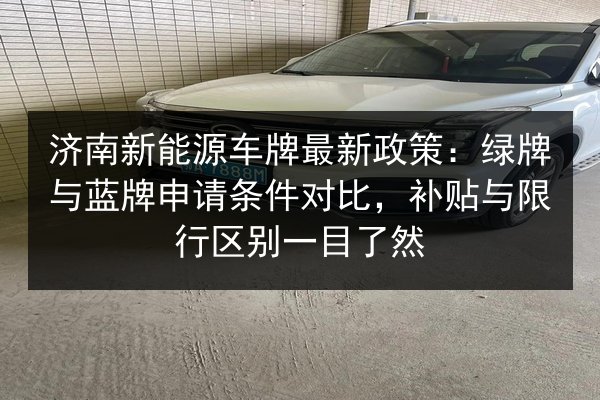 济南新能源车牌最新政策:绿牌与蓝牌申请条件对比,补贴与限行区别一目了然 第3张 济南新能源车牌最新政策:绿牌与蓝牌申请条件对比,补贴与限行区别一目了然 第3张
