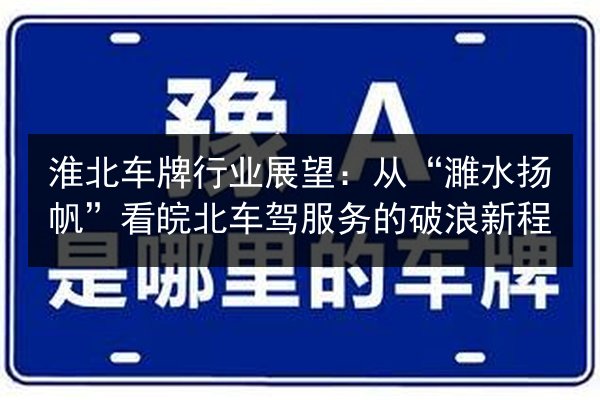 淮北车牌行业展望:从“濉水扬帆”看皖北车驾服务的破浪新程 第3张 淮北车牌行业展望:从“濉水扬帆”看皖北车驾服务的破浪新程 第3张