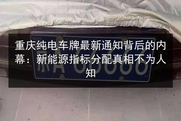 重庆纯电车牌最新通知背后的内幕:新能源指标分配真相不为人知 第3张 重庆纯电车牌最新通知背后的内幕:新能源指标分配真相不为人知 第3张