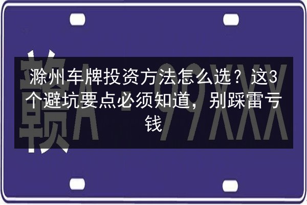 滁州车牌投资方法怎么选？这3个避坑要点必须知道，别踩雷亏钱