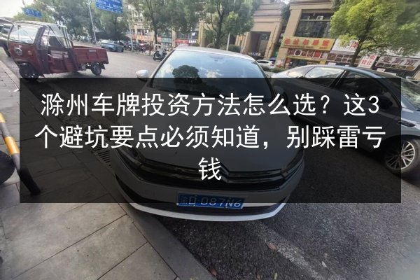 滁州车牌投资方法怎么选?这3个避坑要点必须知道,别踩雷亏钱 第2张 滁州车牌投资方法怎么选?这3个避坑要点必须知道,别踩雷亏钱 第2张