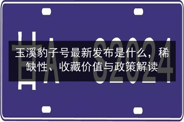 玉溪豹子号最新发布是什么,稀缺性、收藏价值与政策解读 第3张 玉溪豹子号最新发布是什么,稀缺性、收藏价值与政策解读 第3张