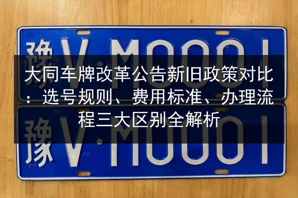 大同车牌改革公告新旧政策对比：选号规则、费用标准、办理流程三大区别全解析