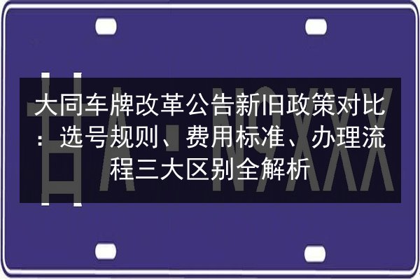 大同车牌改革公告新旧政策对比:选号规则、费用标准、办理流程三大区别全解析 第2张 大同车牌改革公告新旧政策对比:选号规则、费用标准、办理流程三大区别全解析 第2张