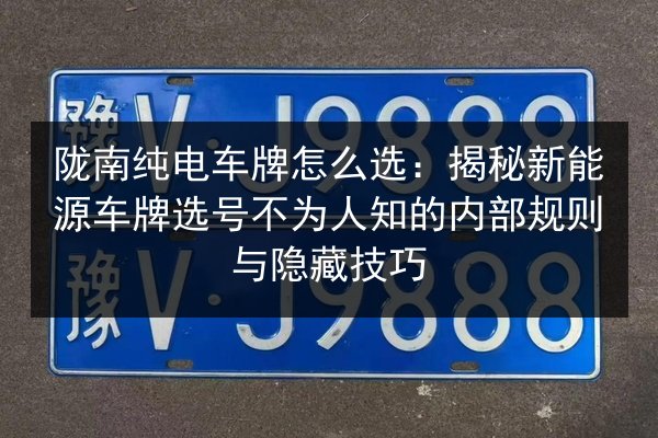 陇南纯电车牌怎么选：揭秘新能源车牌选号不为人知的内部规则与隐藏技巧
