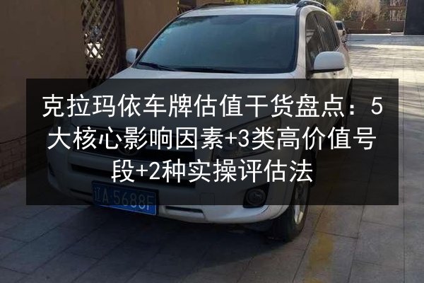 克拉玛依车牌估值干货盘点:5大核心影响因素+3类高价值号段+2种实操评估法 第2张 克拉玛依车牌估值干货盘点:5大核心影响因素+3类高价值号段+2种实操评估法 第2张