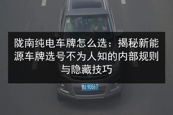 陇南纯电车牌怎么选：揭秘新能源车牌选号不为人知的内部规则与隐藏技巧 第3张