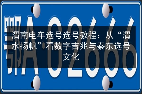 渭南电车选号选号教程：从“渭水扬帆”看数字吉兆与秦东选号文化
