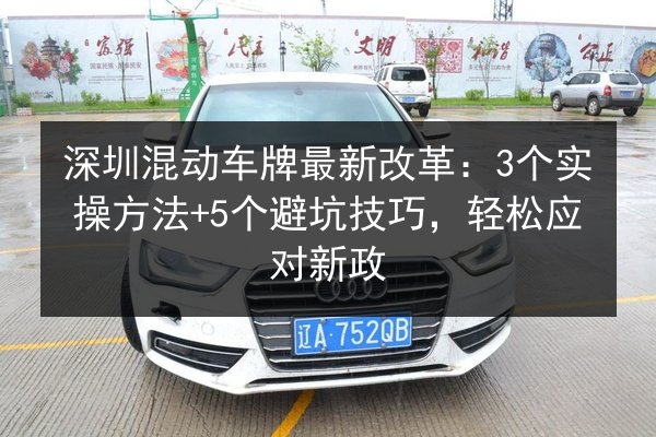 深圳混动车牌最新改革：3个实操方法+5个避坑技巧，轻松应对新政