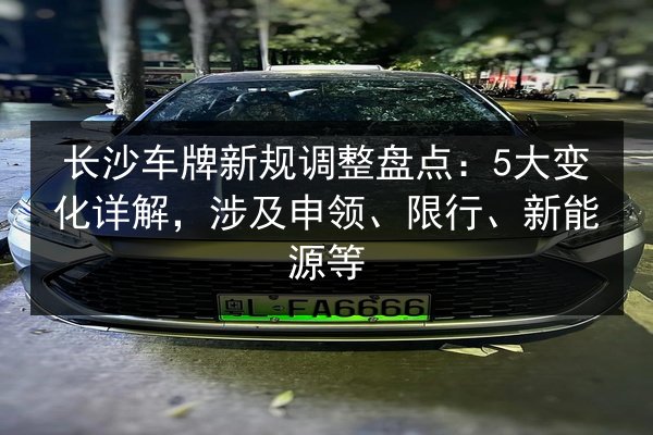 长沙车牌新规调整盘点:5大变化详解,涉及申领、限行、新能源等 第2张 长沙车牌新规调整盘点:5大变化详解,涉及申领、限行、新能源等 第2张