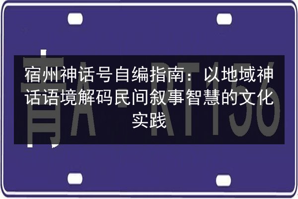 宿州神话号自编指南：以地域神话语境解码民间叙事智慧的文化实践