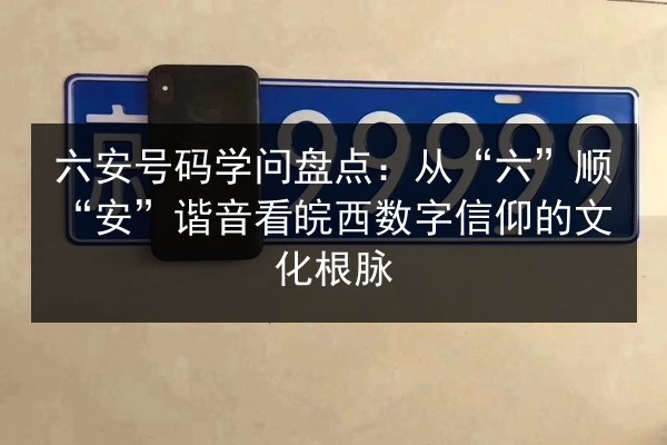 六安号码学问盘点：从“六”顺“安”谐音看皖西数字信仰的文化根脉