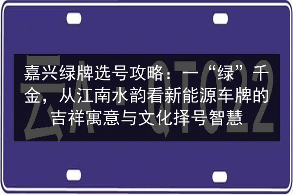 嘉兴绿牌选号攻略:一“绿”千金,从江南水韵看新能源车牌的吉祥寓意与文化择号智慧 第1张 嘉兴绿牌选号攻略:一“绿”千金,从江南水韵看新能源车牌的吉祥寓意与文化择号智慧 第1张