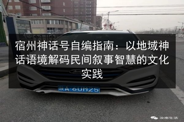 宿州神话号自编指南:以地域神话语境解码民间叙事智慧的文化实践 第2张 宿州神话号自编指南:以地域神话语境解码民间叙事智慧的文化实践 第2张