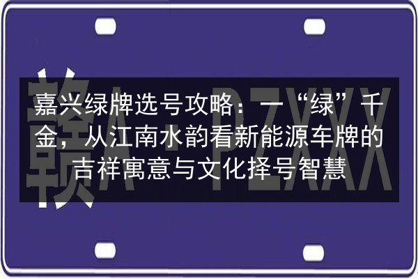 嘉兴绿牌选号攻略:一“绿”千金,从江南水韵看新能源车牌的吉祥寓意与文化择号智慧 第2张 嘉兴绿牌选号攻略:一“绿”千金,从江南水韵看新能源车牌的吉祥寓意与文化择号智慧 第2张