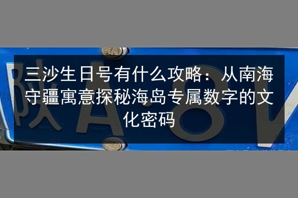 三沙生日号有什么攻略：从南海守疆寓意探秘海岛专属数字的文化密码 第2张