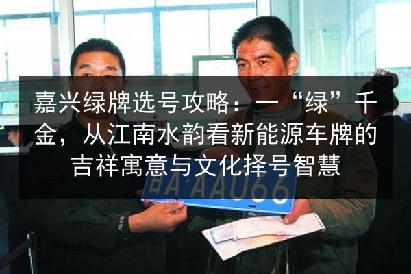 嘉兴绿牌选号攻略:一“绿”千金,从江南水韵看新能源车牌的吉祥寓意与文化择号智慧 第3张 嘉兴绿牌选号攻略:一“绿”千金,从江南水韵看新能源车牌的吉祥寓意与文化择号智慧 第3张