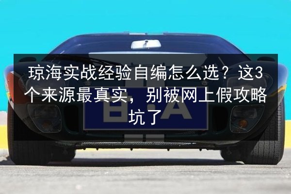 琼海实战经验自编怎么选?这3个来源最真实,别被网上假攻略坑了 第2张 琼海实战经验自编怎么选?这3个来源最真实,别被网上假攻略坑了 第2张